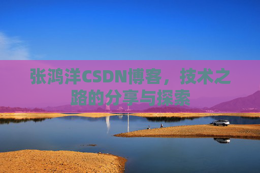 张鸿洋CSDN博客，技术之路的分享与探索