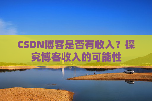 CSDN博客是否有收入？探究博客收入的可能性